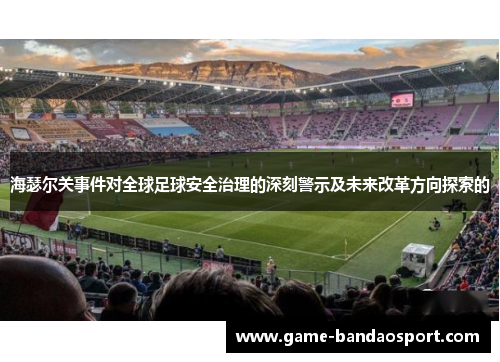 海瑟尔关事件对全球足球安全治理的深刻警示及未来改革方向探索的