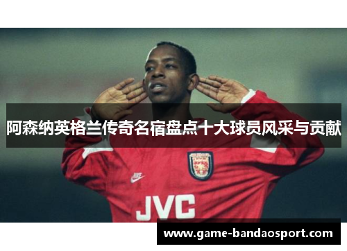 阿森纳英格兰传奇名宿盘点十大球员风采与贡献 阿森纳英格兰传奇名宿盘点十大球员风采与贡献